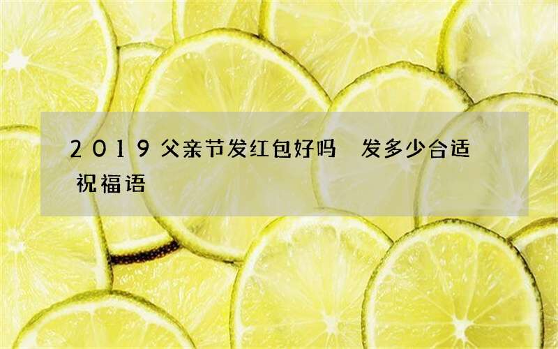 2019父亲节发红包好吗 发多少合适 祝福语